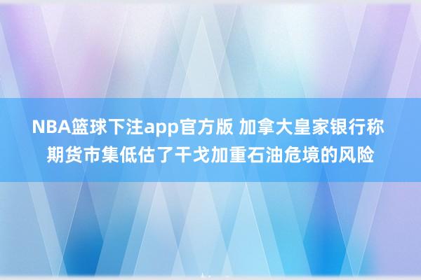 NBA篮球下注app官方版 加拿大皇家银行称 期货市集低估了干戈加重石油危境的风险