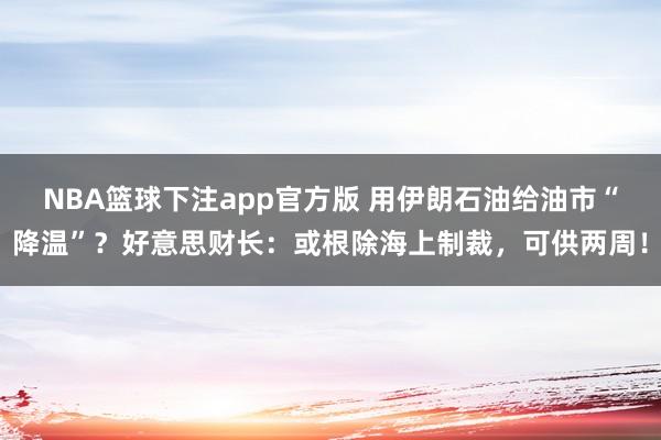 NBA篮球下注app官方版 用伊朗石油给油市“降温”？好意思财长：或根除海上制裁，可供两周！