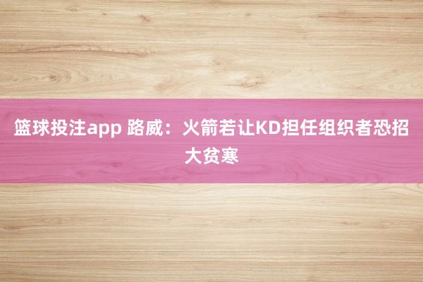 篮球投注app 路威：火箭若让KD担任组织者恐招大贫寒