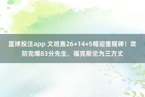 篮球投注app 文班轰26+14+5帽迎里程碑！攻防完爆83分先生，福克斯沦为三方丈