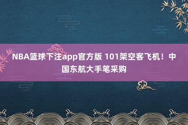 NBA篮球下注app官方版 101架空客飞机！中国东航大手笔采购