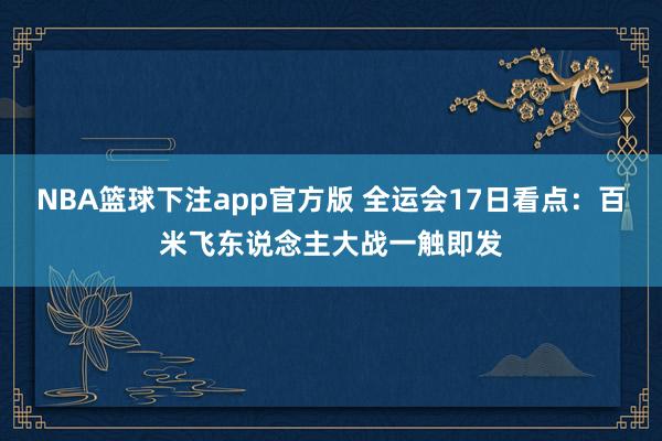 NBA篮球下注app官方版 全运会17日看点：百米飞东说念主大战一触即发