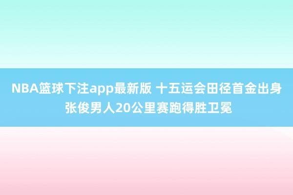 NBA篮球下注app最新版 十五运会田径首金出身 张俊男人20公里赛跑得胜卫冕