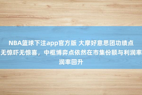 NBA篮球下注app官方版 大摩好意思团功绩点评：无惊吓无惊喜，中枢博弈点依然在市集份额与利润率回升