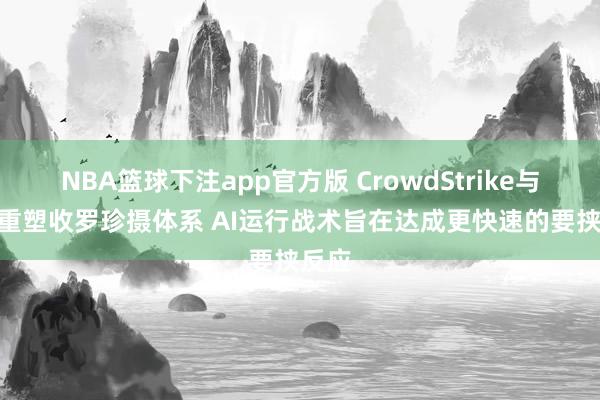 NBA篮球下注app官方版 CrowdStrike与IBM重塑收罗珍摄体系 AI运行战术旨在达成更快速的要挟反应