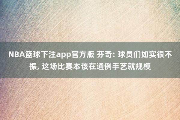 NBA篮球下注app官方版 芬奇: 球员们如实很不振， 这场比赛本该在通例手艺就规模