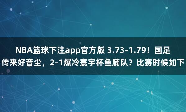 NBA篮球下注app官方版 3.73-1.79！国足传来好音尘，2-1爆冷寰宇杯鱼腩队？比赛时候如下