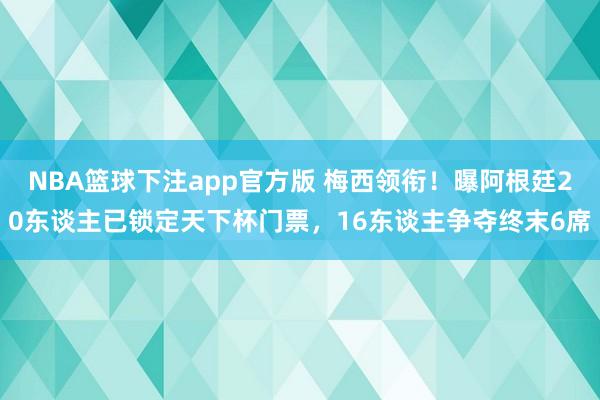 NBA篮球下注app官方版 梅西领衔！曝阿根廷20东谈主已锁定天下杯门票，16东谈主争夺终末6席