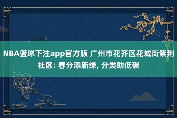 NBA篮球下注app官方版 广州市花齐区花城街紫荆社区: 春分添新绿， 分类助低碳