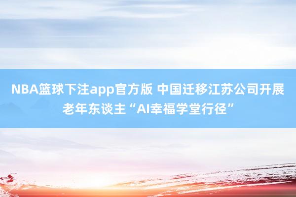 NBA篮球下注app官方版 中国迁移江苏公司开展老年东谈主“AI幸福学堂行径”