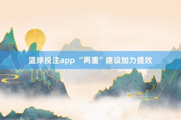篮球投注app “两重”建设加力提效