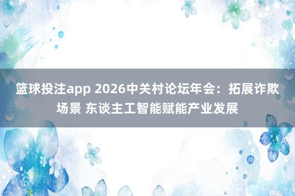 篮球投注app 2026中关村论坛年会：拓展诈欺场景 东谈主工智能赋能产业发展