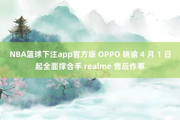 NBA篮球下注app官方版 OPPO 晓谕 4 月 1 日起全面撑合手 realme 售后作事