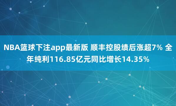 NBA篮球下注app最新版 顺丰控股绩后涨超7% 全年纯利116.85亿元同比增长14.35%