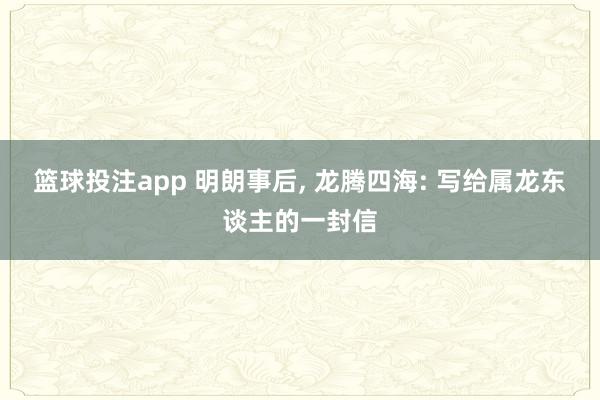 篮球投注app 明朗事后， 龙腾四海: 写给属龙东谈主的一封信