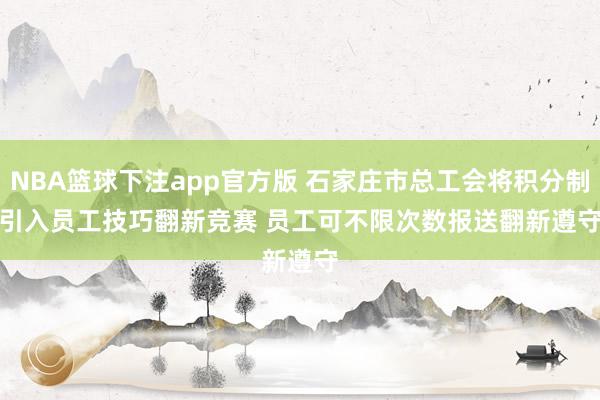 NBA篮球下注app官方版 石家庄市总工会将积分制引入员工技巧翻新竞赛 员工可不限次数报送翻新遵守