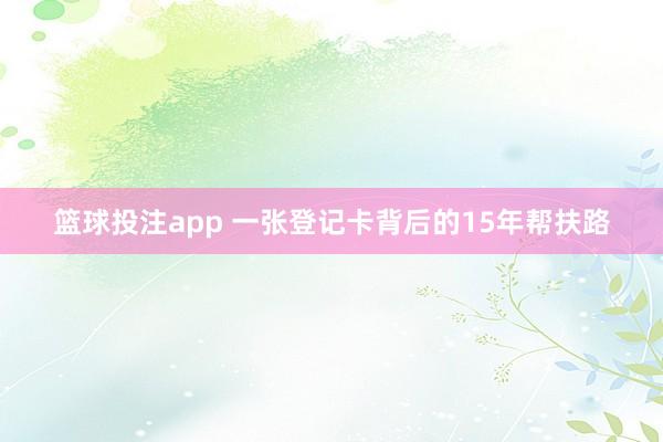 篮球投注app 一张登记卡背后的15年帮扶路