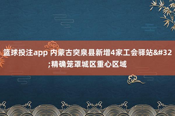 篮球投注app 内蒙古突泉县新增4家工会驿站 精确笼罩城区重心区域