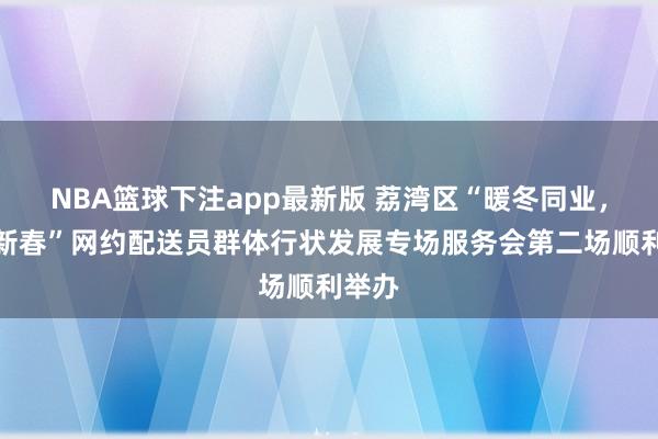 NBA篮球下注app最新版 荔湾区“暖冬同业，粤享新春”网约配送员群体行状发展专场服务会第二场顺利举办