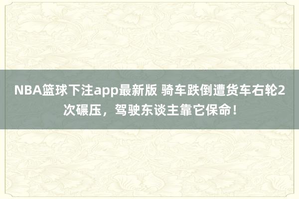 NBA篮球下注app最新版 骑车跌倒遭货车右轮2次碾压，驾驶东谈主靠它保命！