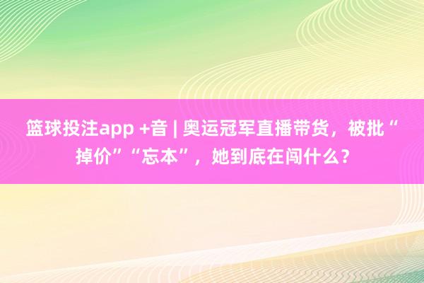篮球投注app +音 | 奥运冠军直播带货，被批“掉价”“忘本”，她到底在闯什么？