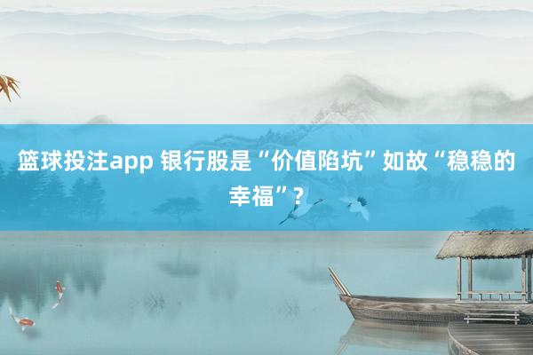 篮球投注app 银行股是“价值陷坑”如故“稳稳的幸福”?