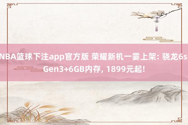 NBA篮球下注app官方版 荣耀新机一霎上架: 骁龙6s Gen3+6GB内存， 1899元起!