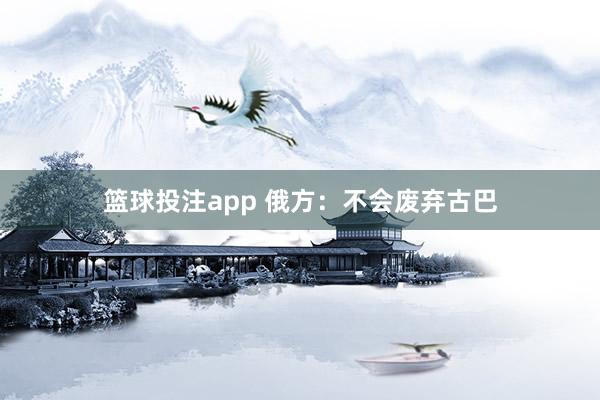篮球投注app 俄方：不会废弃古巴