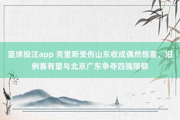 篮球投注app 克里斯受伤山东收成偶然惊喜，旧例赛有望与北京广东争夺四强限额