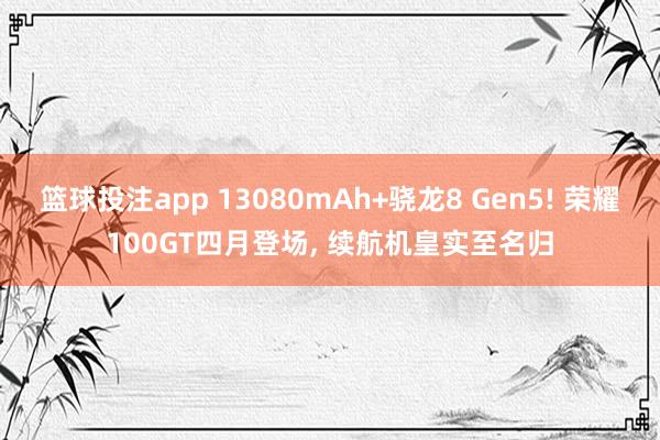 篮球投注app 13080mAh+骁龙8 Gen5! 荣耀100GT四月登场， 续航机皇实至名归