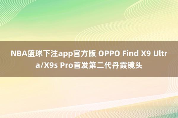NBA篮球下注app官方版 OPPO Find X9 Ultra/X9s Pro首发第二代丹霞镜头