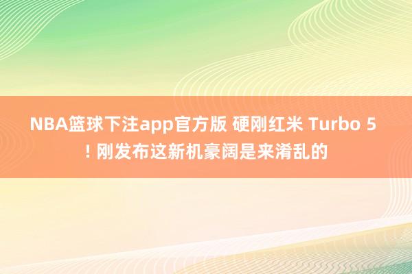 NBA篮球下注app官方版 硬刚红米 Turbo 5 ! 刚发布这新机豪阔是来淆乱的