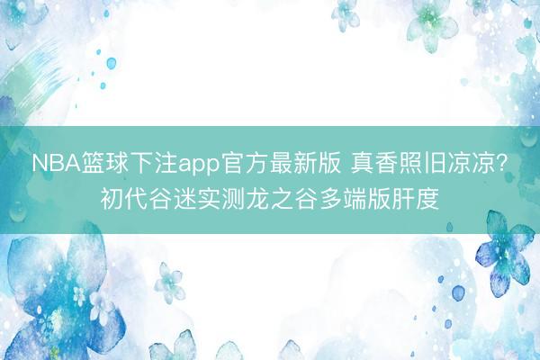 NBA篮球下注app官方最新版 真香照旧凉凉？初代谷迷实测龙之谷多端版肝度