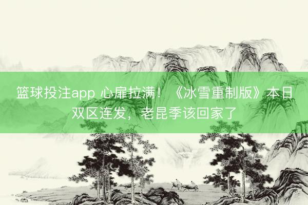 篮球投注app 心扉拉满！《冰雪重制版》本日双区连发，老昆季该回家了