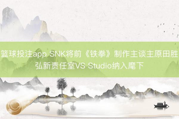 篮球投注app SNK将前《铁拳》制作主谈主原田胜弘新责任室VS Studio纳入麾下
