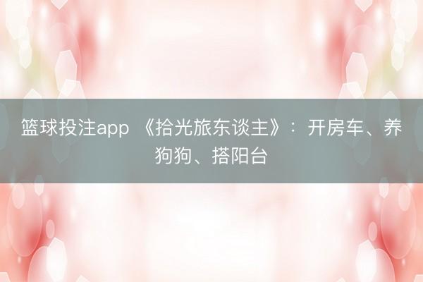 篮球投注app 《拾光旅东谈主》：开房车、养狗狗、搭阳台