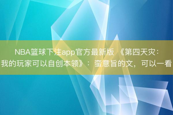 NBA篮球下注app官方最新版 《第四天灾：我的玩家可以自创本领》：蛮意旨的文，可以一看