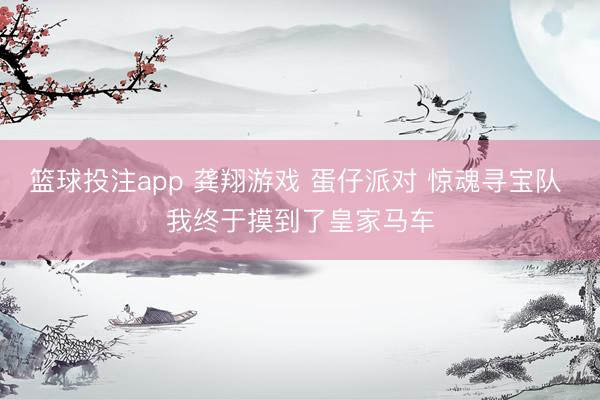 篮球投注app 龚翔游戏 蛋仔派对 惊魂寻宝队 我终于摸到了皇家马车