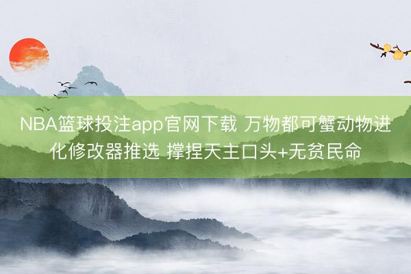 NBA篮球投注app官网下载 万物都可蟹动物进化修改器推选 撑捏天主口头+无贫民命