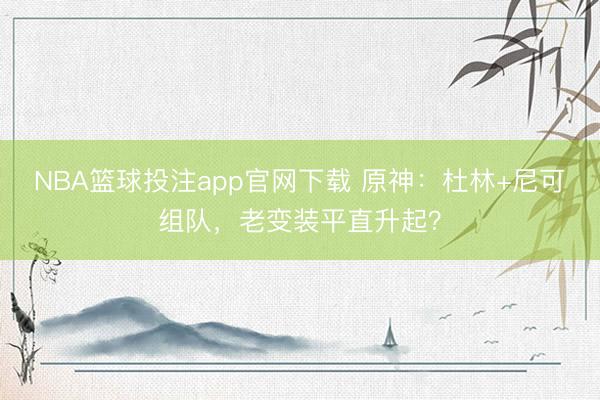 NBA篮球投注app官网下载 原神：杜林+尼可组队，老变装平直升起？