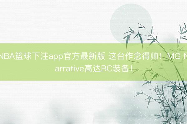 NBA篮球下注app官方最新版 这台作念得帅！MG Narrative高达BC装备！