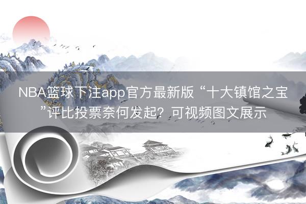 NBA篮球下注app官方最新版 “十大镇馆之宝”评比投票奈何发起？可视频图文展示