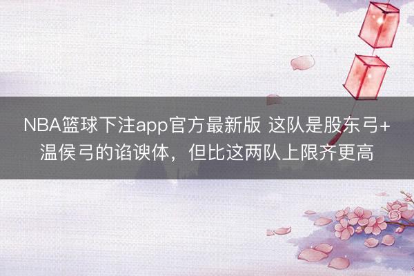 NBA篮球下注app官方最新版 这队是股东弓+温侯弓的谄谀体，但比这两队上限齐更高