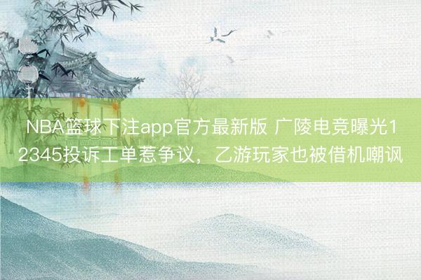 NBA篮球下注app官方最新版 广陵电竞曝光12345投诉工单惹争议，乙游玩家也被借机嘲讽