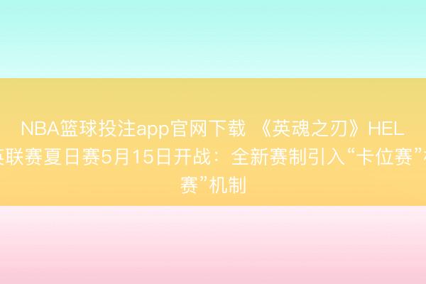 NBA篮球投注app官网下载 《英魂之刃》HEL精英联赛夏日赛5月15日开战：全新赛制引入“卡位赛”机制