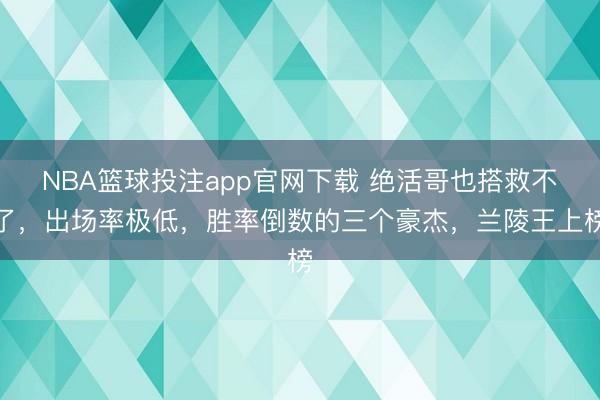 NBA篮球投注app官网下载 绝活哥也搭救不了，出场率极低，胜率倒数的三个豪杰，兰陵王上榜