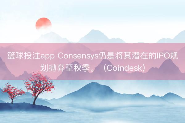 篮球投注app Consensys仍是将其潜在的IPO规划抛弃至秋季。（Coindesk）