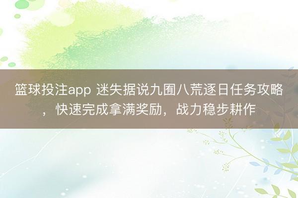 篮球投注app 迷失据说九囿八荒逐日任务攻略，快速完成拿满奖励，战力稳步耕作