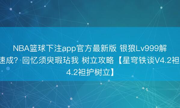 NBA篮球下注app官方最新版 银狼Lv999解控无法速成？回忆须臾瑕玷我 树立攻略【星穹铁谈V4.2袒护树立】
