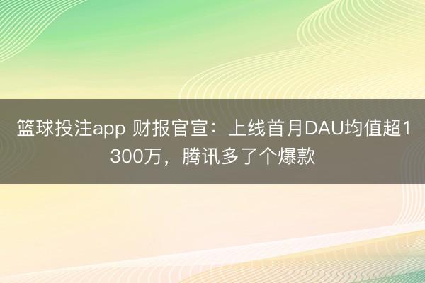 篮球投注app 财报官宣：上线首月DAU均值超1300万，腾讯多了个爆款